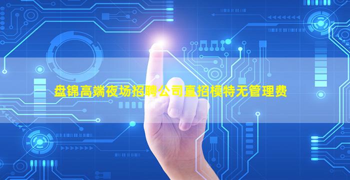盘锦高端夜场招聘公司直招模特无管理费