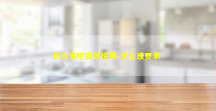 长沙酒吧夜场招聘-无业绩要求